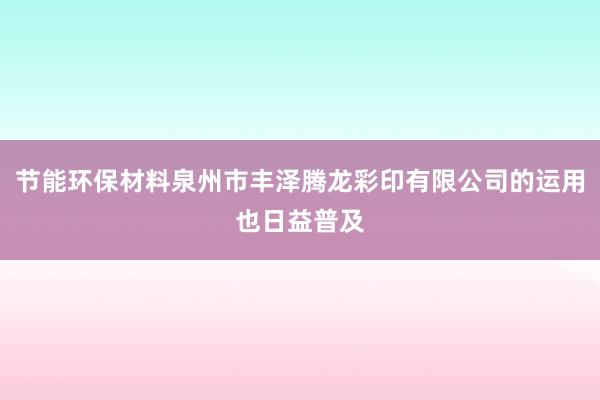 节能环保材料泉州市丰泽腾龙彩印有限公司的运用也日益普及