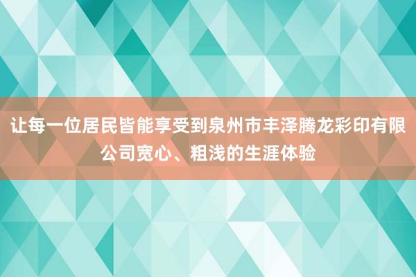 让每一位居民皆能享受到泉州市丰泽腾龙彩印有限公司宽心、粗浅的生涯体验